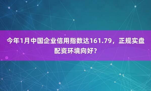 今年1月中国企业信用指数达161.79，正规实盘配资环境向好？