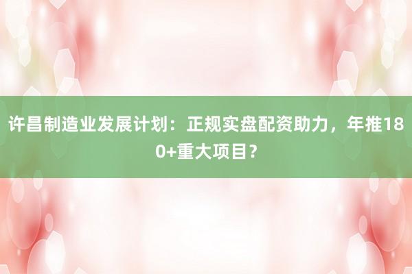 许昌制造业发展计划：正规实盘配资助力，年推180+重大项目？