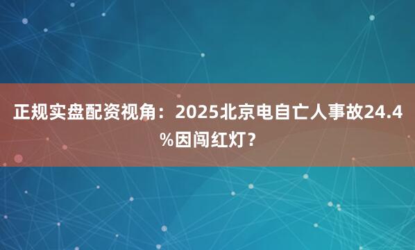 正规实盘配资视角：2025北京电自亡人事故24.4%因闯红灯？