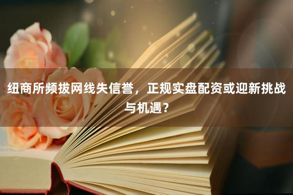 纽商所频拔网线失信誉，正规实盘配资或迎新挑战与机遇？