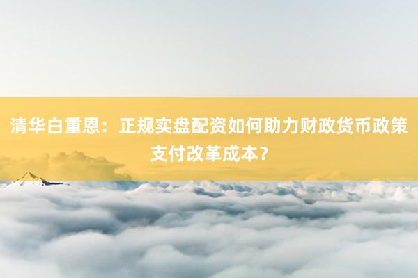 清华白重恩：正规实盘配资如何助力财政货币政策支付改革成本？