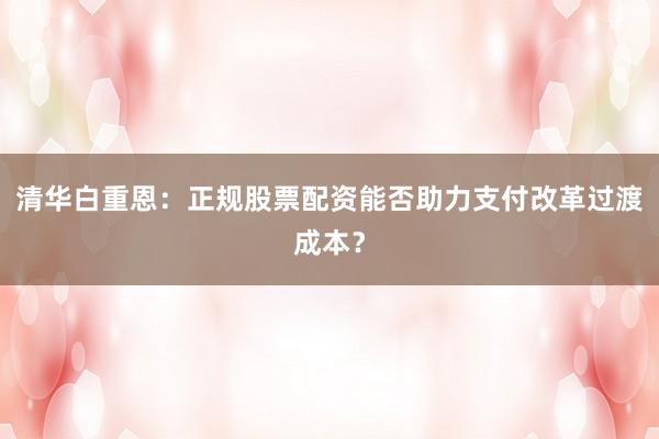 清华白重恩：正规股票配资能否助力支付改革过渡成本？